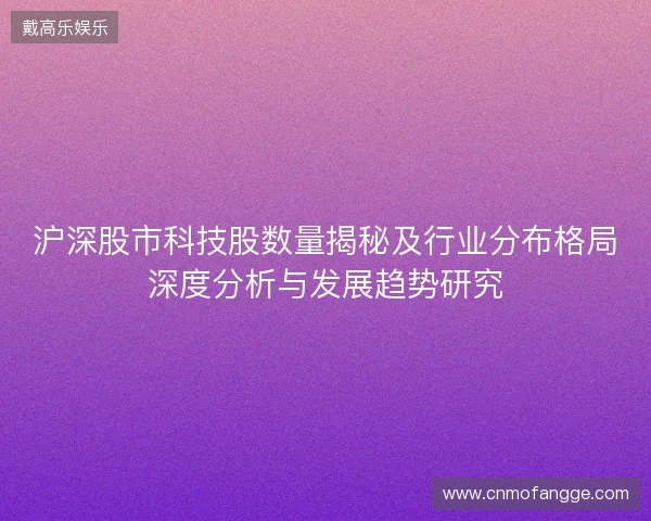 沪深股市科技股数量揭秘及行业分布格局深度分析与发展趋势研究 沪深股市科技股数量揭秘及行业分布格局深度分析与发展趋势研究