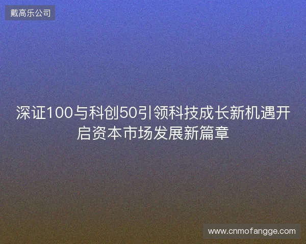 深证100与科创50引领科技成长新机遇开启资本市场发展新篇章